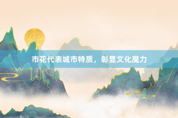 市花代表城市特质，彰显文化魔力