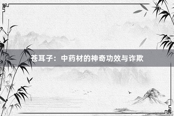 苍耳子：中药材的神奇功效与诈欺