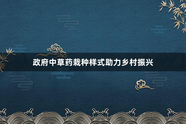 政府中草药栽种样式助力乡村振兴