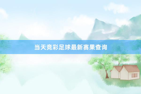 当天竞彩足球最新赛果查询