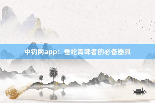 中钓网app：垂纶青睐者的必备器具