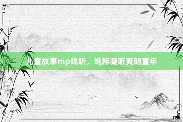 儿童故事mp线听，纯粹凝听爽朗童年