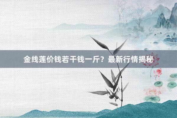 金线莲价钱若干钱一斤?最新行情揭秘