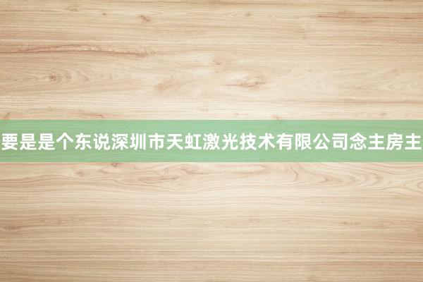 要是是个东说深圳市天虹激光技术有限公司念主房主
