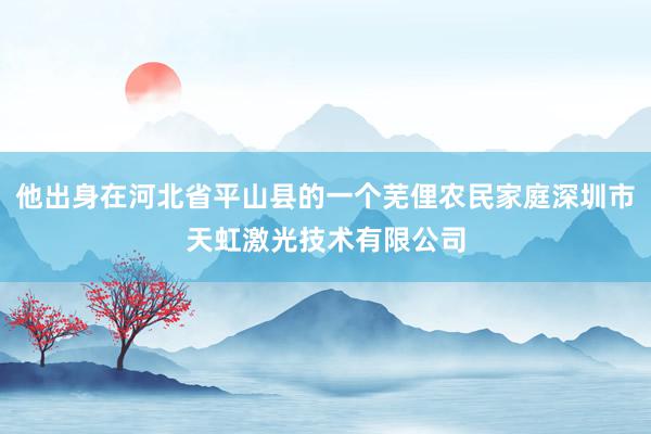 他出身在河北省平山县的一个芜俚农民家庭深圳市天虹激光技术有限公司
